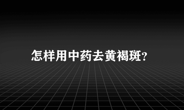 怎样用中药去黄褐斑？