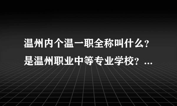 温州内个温一职全称叫什么？是温州职业中等专业学校？新生去学校报名要带什么？交多少钱？！！急！