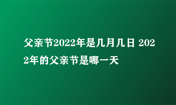 父亲节2022年是几月几日 2022年的父亲节是哪一天