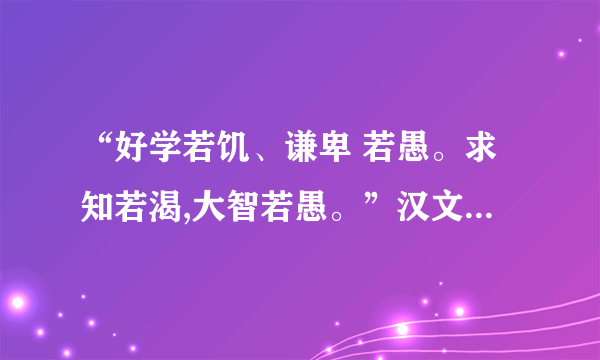 “好学若饥、谦卑 若愚。求知若渴,大智若愚。”汉文什么意思