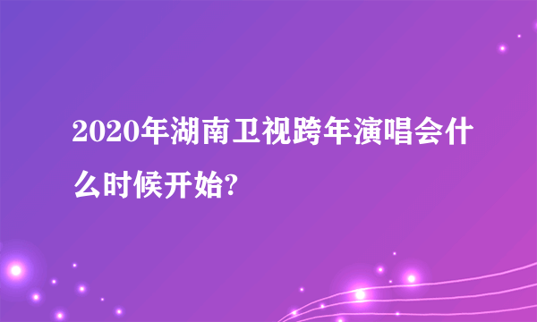 2020年湖南卫视跨年演唱会什么时候开始?