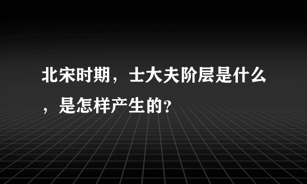 北宋时期，士大夫阶层是什么，是怎样产生的？