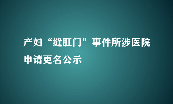 产妇“缝肛门”事件所涉医院申请更名公示