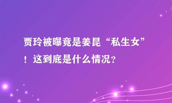 贾玲被曝竟是姜昆“私生女”！这到底是什么情况？