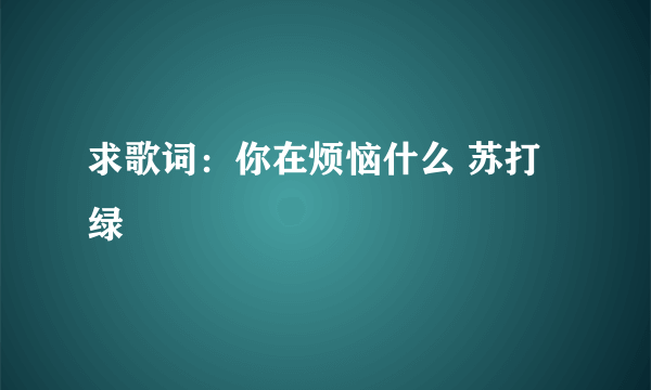 求歌词：你在烦恼什么 苏打绿