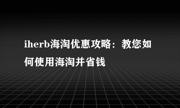 iherb海淘优惠攻略：教您如何使用海淘并省钱