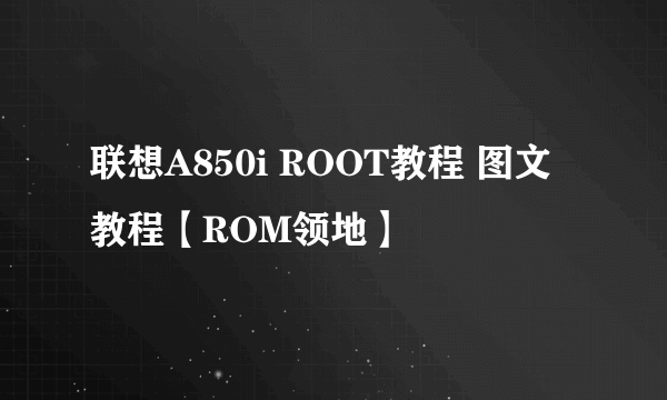 联想A850i ROOT教程 图文教程【ROM领地】