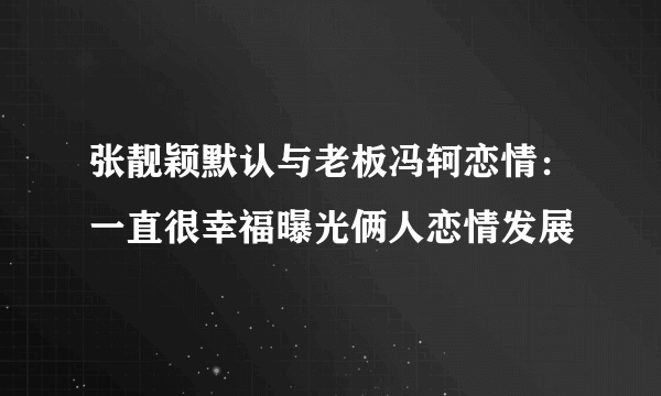 张靓颖默认与老板冯轲恋情：一直很幸福曝光俩人恋情发展