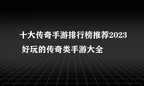 十大传奇手游排行榜推荐2023 好玩的传奇类手游大全