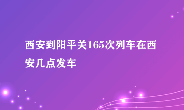 西安到阳平关165次列车在西安几点发车