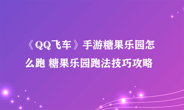 《QQ飞车》手游糖果乐园怎么跑 糖果乐园跑法技巧攻略