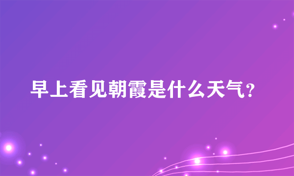 早上看见朝霞是什么天气？