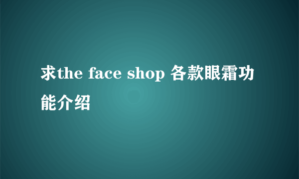 求the face shop 各款眼霜功能介绍