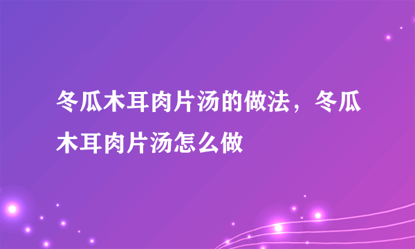 冬瓜木耳肉片汤的做法，冬瓜木耳肉片汤怎么做