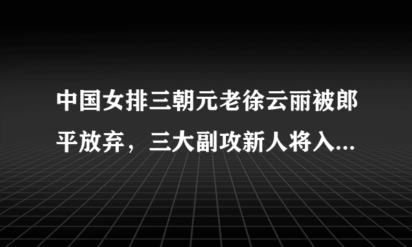 中国女排三朝元老徐云丽被郎平放弃，三大副攻新人将入选国家队！你怎么看待这件事？