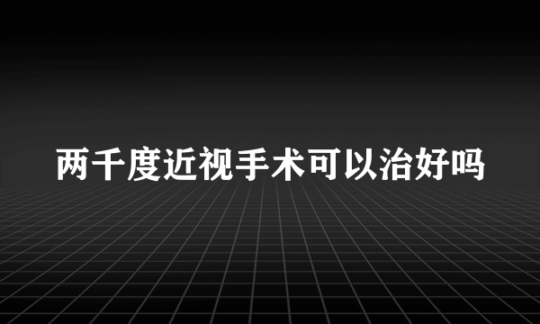 两千度近视手术可以治好吗