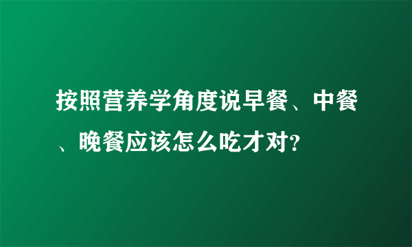 按照营养学角度说早餐、中餐、晚餐应该怎么吃才对？