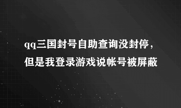 qq三国封号自助查询没封停，但是我登录游戏说帐号被屏蔽