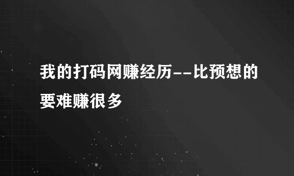 我的打码网赚经历--比预想的要难赚很多