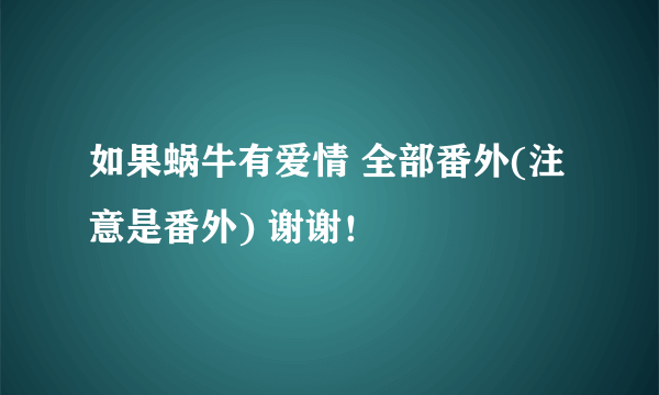 如果蜗牛有爱情 全部番外(注意是番外) 谢谢！