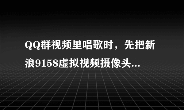 QQ群视频里唱歌时，先把新浪9158虚拟视频摄像头打开后，为什么QQ群里按上台 提示摄像头打开失败？