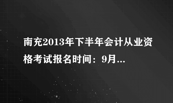 南充2013年下半年会计从业资格考试报名时间：9月2日至23日