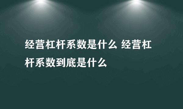 经营杠杆系数是什么 经营杠杆系数到底是什么