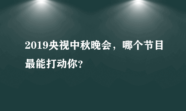 2019央视中秋晚会，哪个节目最能打动你？