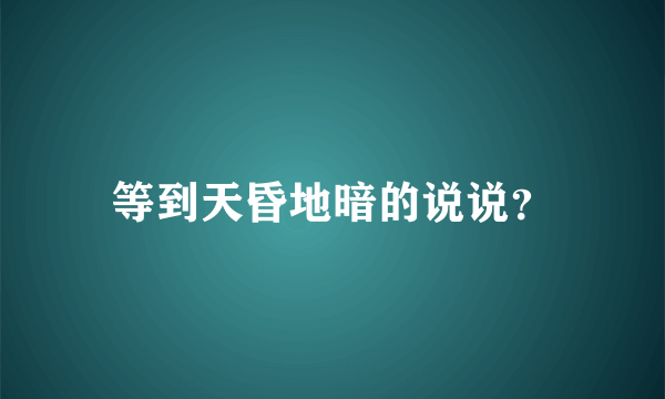 等到天昏地暗的说说？