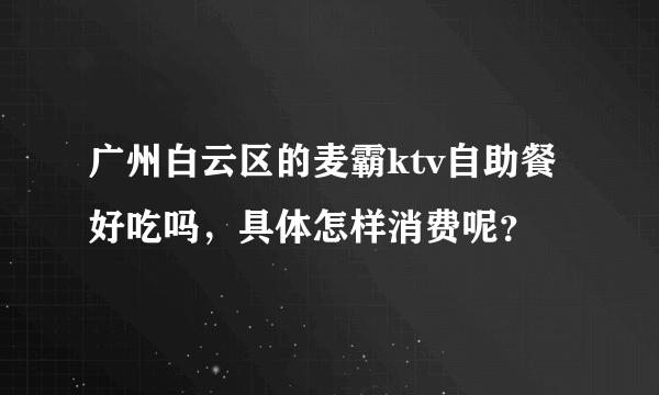 广州白云区的麦霸ktv自助餐好吃吗，具体怎样消费呢？