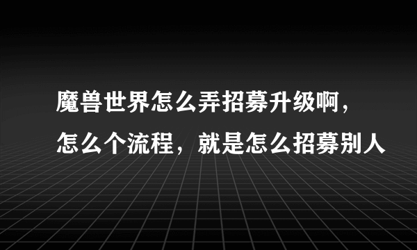 魔兽世界怎么弄招募升级啊，怎么个流程，就是怎么招募别人