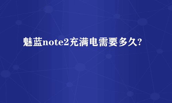 魅蓝note2充满电需要多久?