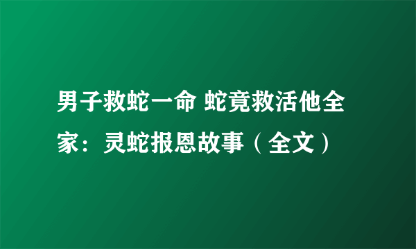 男子救蛇一命 蛇竟救活他全家：灵蛇报恩故事（全文）