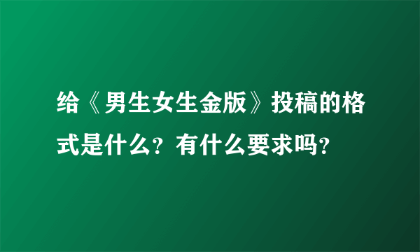 给《男生女生金版》投稿的格式是什么？有什么要求吗？