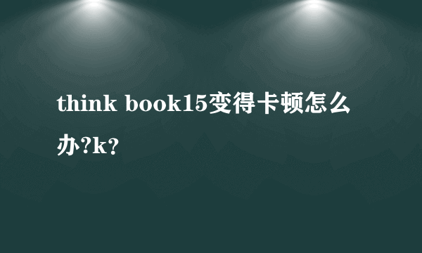 think book15变得卡顿怎么办?k？