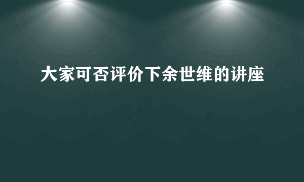 大家可否评价下余世维的讲座