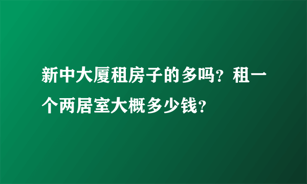 新中大厦租房子的多吗？租一个两居室大概多少钱？