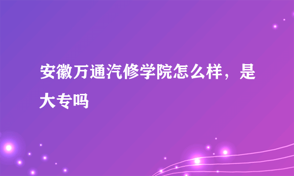 安徽万通汽修学院怎么样，是大专吗