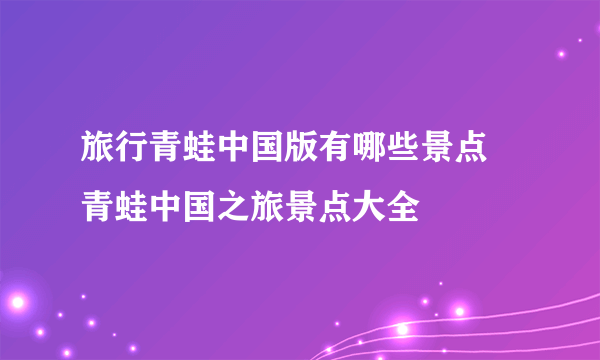 旅行青蛙中国版有哪些景点 青蛙中国之旅景点大全