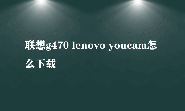 联想g470 lenovo youcam怎么下载