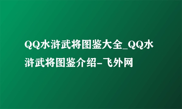 QQ水浒武将图鉴大全_QQ水浒武将图鉴介绍-飞外网