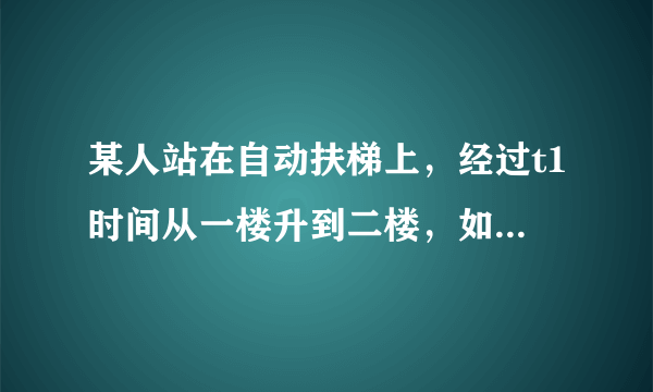 某人站在自动扶梯上，经过t1时间从一楼升到二楼，如果自动扶梯不运动，人沿着扶梯从一楼走到二楼的时间为t2.现使自动扶梯正常运动，人也保持原有速度沿扶梯向上走，则人从一楼到二楼的时间是( )A．t2－t1B．C．D．