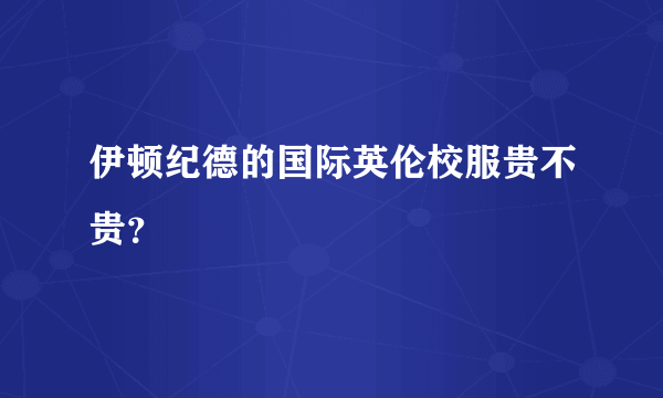 伊顿纪德的国际英伦校服贵不贵？