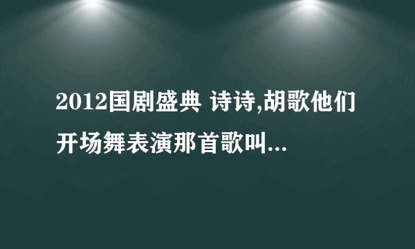 2012国剧盛典 诗诗,胡歌他们开场舞表演那首歌叫什么名字??(就还有颖儿，古力娜扎也在的）