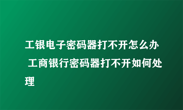 工银电子密码器打不开怎么办 工商银行密码器打不开如何处理