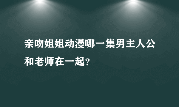 亲吻姐姐动漫哪一集男主人公和老师在一起？