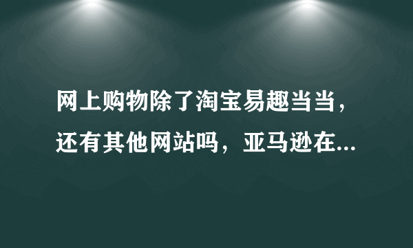 网上购物除了淘宝易趣当当，还有其他网站吗，亚马逊在中国有没有？？