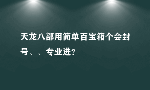 天龙八部用简单百宝箱个会封号、、专业进？