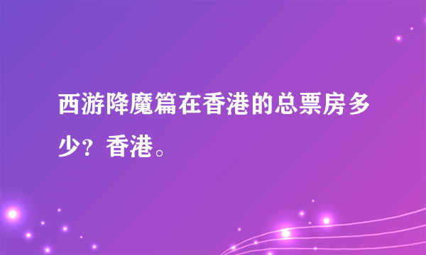 西游降魔篇在香港的总票房多少？香港。