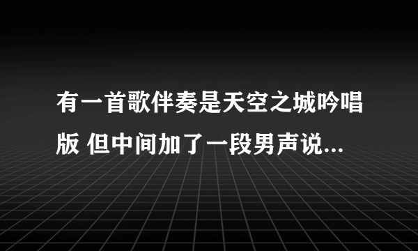 有一首歌伴奏是天空之城吟唱版 但中间加了一段男声说唱 谁知道歌名叫什么？？帮帮忙